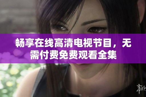 畅享在线高清电视节目，无需付费免费观看全集