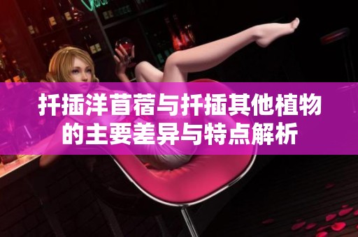 扦插洋苜蓿与扦插其他植物的主要差异与特点解析