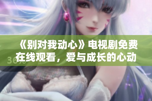 《别对我动心》电视剧免费在线观看，爱与成长的心动之旅