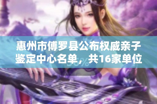 惠州市傅罗县公布权威亲子鉴定中心名单，共16家单位将提供服务