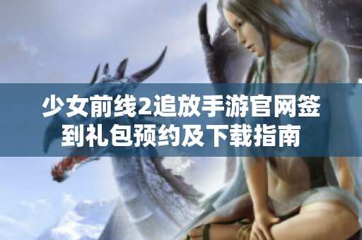 少女前线2追放手游官网签到礼包预约及下载指南