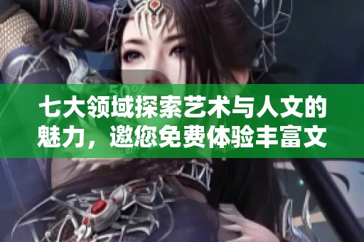 七大领域探索艺术与人文的魅力，邀您免费体验丰富文化盛宴