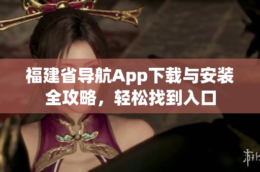 福建省导航App下载与安装全攻略，轻松找到入口