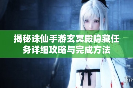 揭秘诛仙手游玄冥殿隐藏任务详细攻略与完成方法