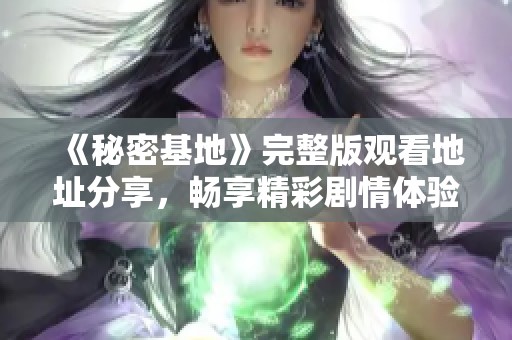 《秘密基地》完整版观看地址分享，畅享精彩剧情体验