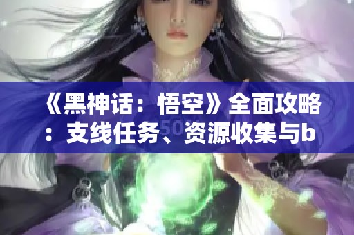 《黑神话：悟空》全面攻略：支线任务、资源收集与boss战术详解