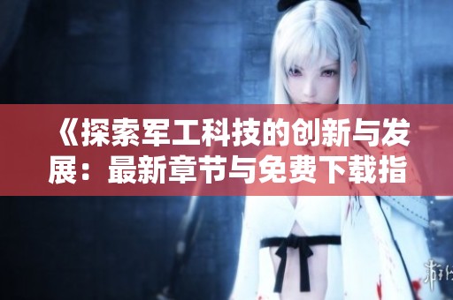 《探索军工科技的创新与发展：最新章节与免费下载指南》