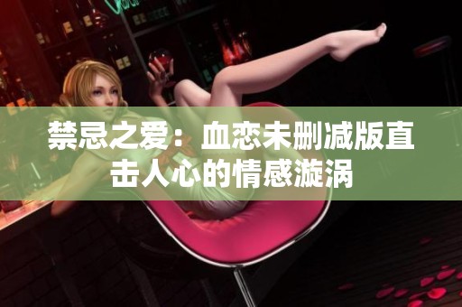 禁忌之爱：血恋未删减版直击人心的情感漩涡