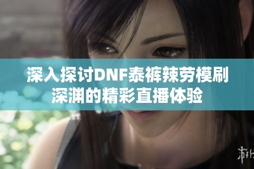深入探讨DNF泰裤辣劳模刷深渊的精彩直播体验