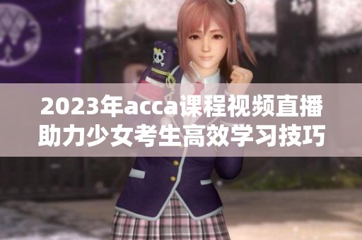 2023年acca课程视频直播助力少女考生高效学习技巧
