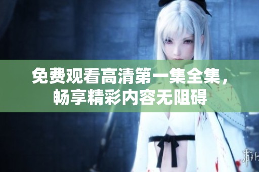 免费观看高清第一集全集，畅享精彩内容无阻碍