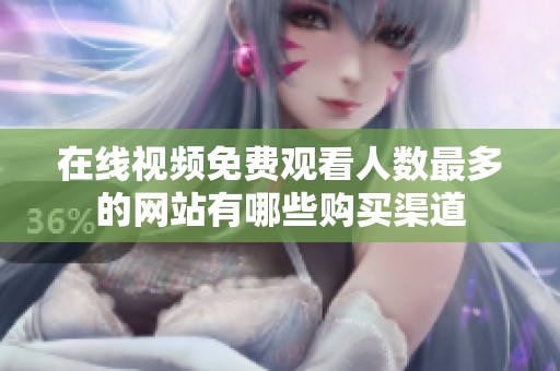 在线视频免费观看人数最多的网站有哪些购买渠道