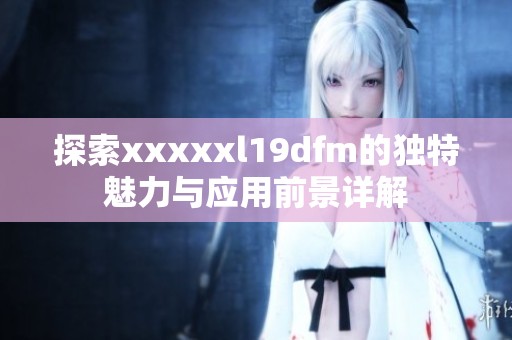 探索xxxxxl19dfm的独特魅力与应用前景详解