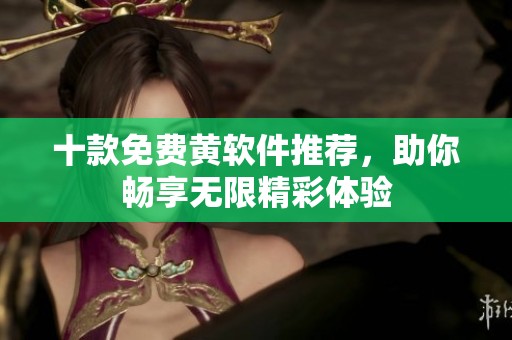十款免费黄软件推荐，助你畅享无限精彩体验