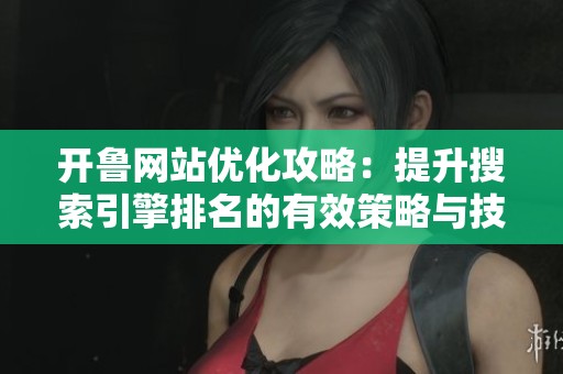 开鲁网站优化攻略：提升搜索引擎排名的有效策略与技巧