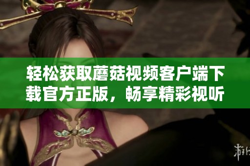 轻松获取蘑菇视频客户端下载官方正版，畅享精彩视听体验