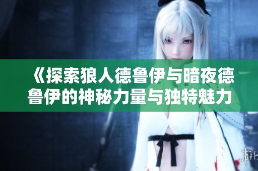 《探索狼人德鲁伊与暗夜德鲁伊的神秘力量与独特魅力》