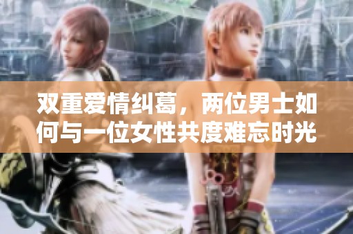双重爱情纠葛，两位男士如何与一位女性共度难忘时光