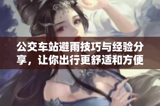 公交车站避雨技巧与经验分享，让你出行更舒适和方便