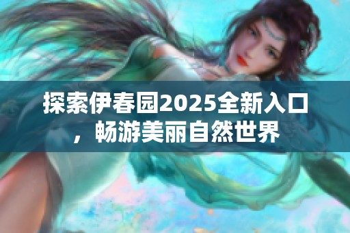 探索伊春园2025全新入口，畅游美丽自然世界