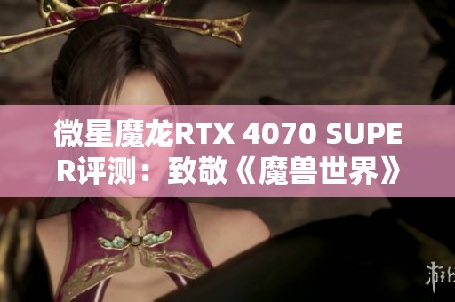 微星魔龙RTX 4070 SUPER评测：致敬《魔兽世界》20年激荡冒险历程