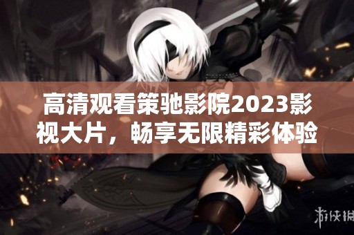 高清观看策驰影院2023影视大片，畅享无限精彩体验