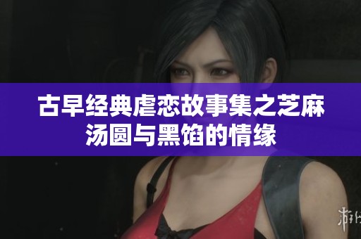 古早经典虐恋故事集之芝麻汤圆与黑馅的情缘