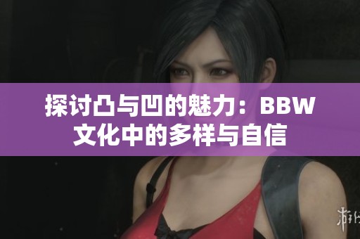 探讨凸与凹的魅力：BBW文化中的多样与自信