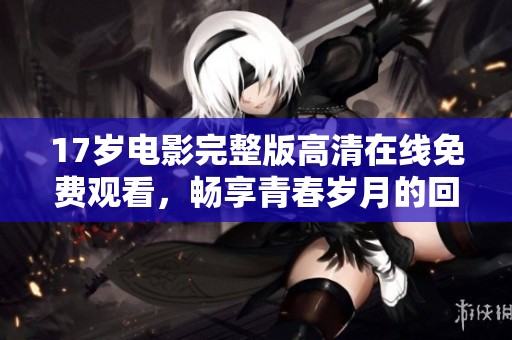 17岁电影完整版高清在线免费观看，畅享青春岁月的回忆与感动
