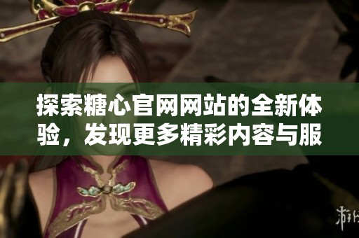 探索糖心官网网站的全新体验，发现更多精彩内容与服务
