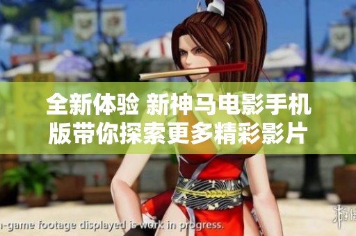 全新体验 新神马电影手机版带你探索更多精彩影片