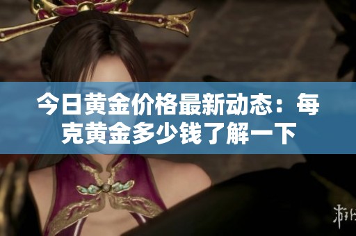今日黄金价格最新动态：每克黄金多少钱了解一下