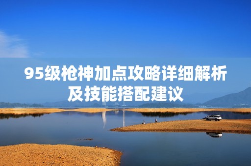 95级枪神加点攻略详细解析及技能搭配建议