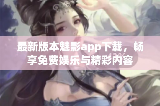 最新版本魅影app下载，畅享免费娱乐与精彩内容