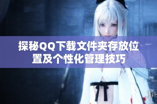探秘QQ下载文件夹存放位置及个性化管理技巧