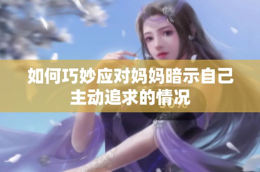 如何巧妙应对妈妈暗示自己主动追求的情况