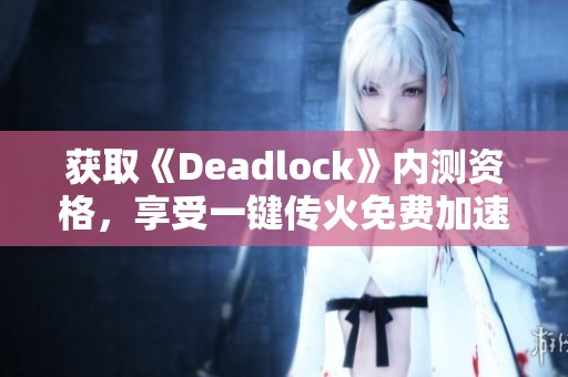 获取《Deadlock》内测资格，享受一键传火免费加速体验!