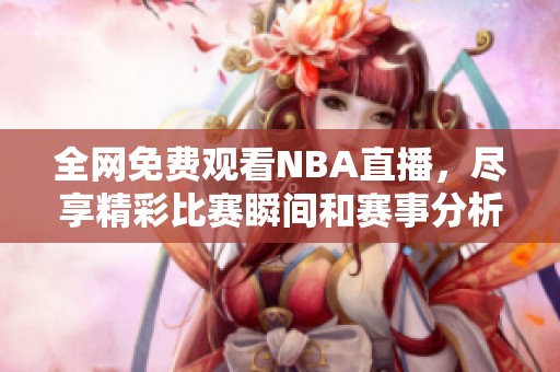全网免费观看NBA直播，尽享精彩比赛瞬间和赛事分析
