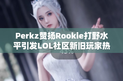 Perkz赞扬Rookie打野水平引发LOL社区新旧玩家热议