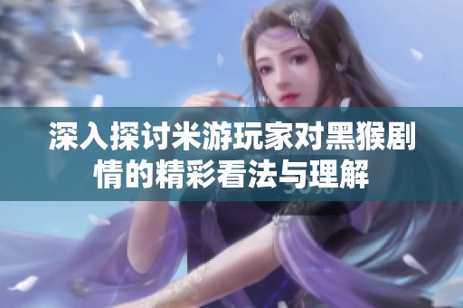 深入探讨米游玩家对黑猴剧情的精彩看法与理解