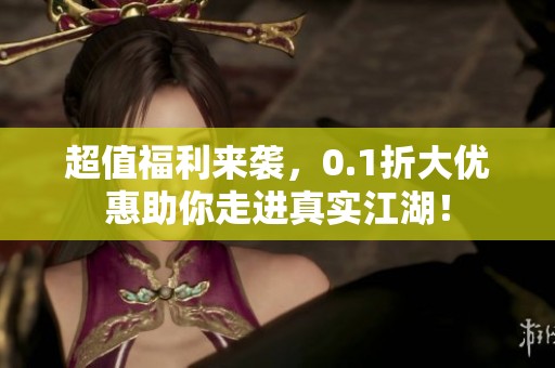 超值福利来袭，0.1折大优惠助你走进真实江湖！