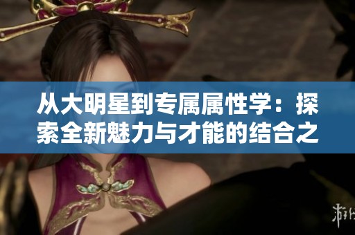 从大明星到专属属性学：探索全新魅力与才能的结合之路
