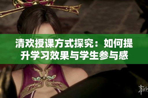 清欢授课方式探究：如何提升学习效果与学生参与感