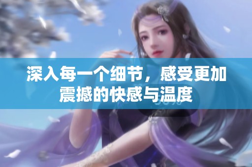 深入每一个细节，感受更加震撼的快感与温度