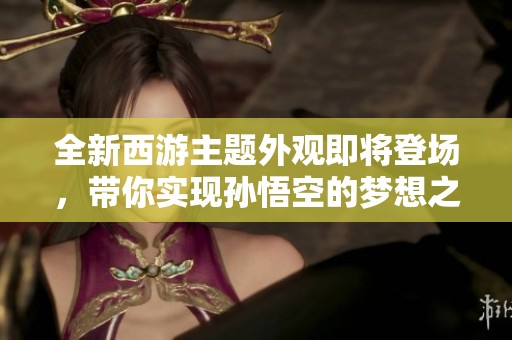 全新西游主题外观即将登场，带你实现孙悟空的梦想之旅!