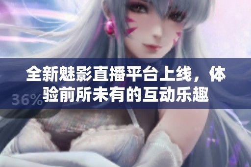 全新魅影直播平台上线，体验前所未有的互动乐趣