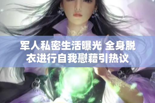 军人私密生活曝光 全身脱衣进行自我慰藉引热议