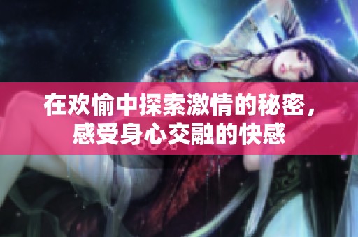 在欢愉中探索激情的秘密，感受身心交融的快感