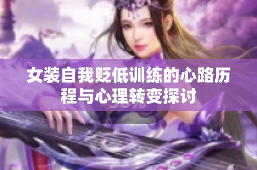 女装自我贬低训练的心路历程与心理转变探讨