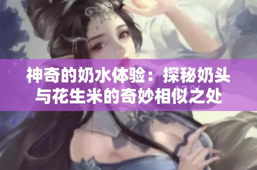 神奇的奶水体验：探秘奶头与花生米的奇妙相似之处